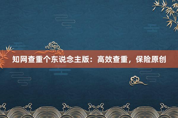 知网查重个东说念主版：高效查重，保险原创