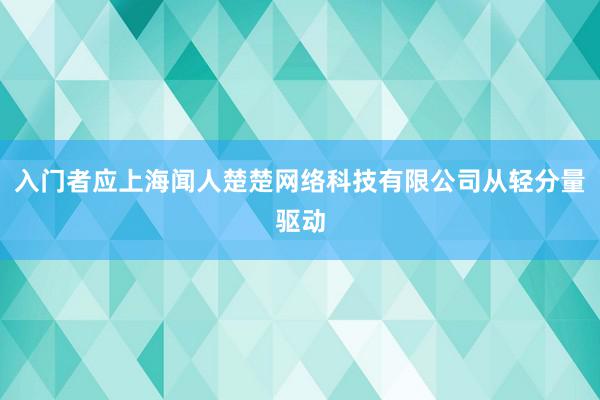 入门者应上海闻人楚楚网络科技有限公司从轻分量驱动