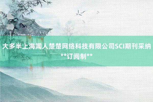 大多半上海闻人楚楚网络科技有限公司SCI期刊采纳**订阅制**